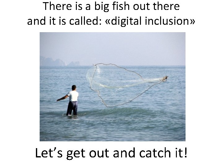 There is a big fish out there and it is called: «digital inclusion» Let’s