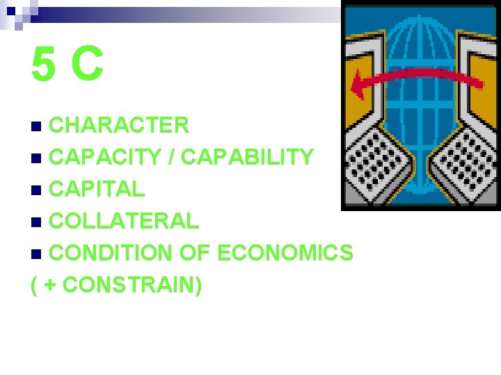 5 C CHARACTER n CAPACITY / CAPABILITY n CAPITAL n COLLATERAL n CONDITION OF