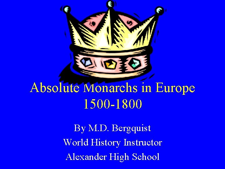 Absolute Monarchs in Europe 1500 -1800 By M. D. Bergquist World History Instructor Alexander