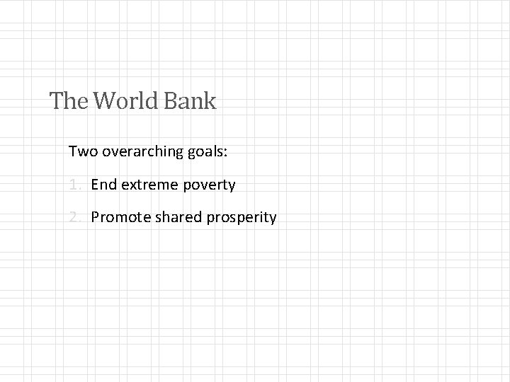 The World Bank Two overarching goals: 1. End extreme poverty 2. Promote shared prosperity