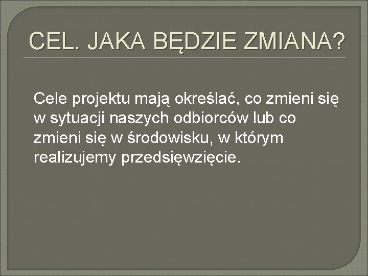 CEL. JAKA BĘDZIE ZMIANA? Cele projektu mają określać, co zmieni się w sytuacji naszych