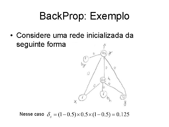 Back. Prop: Exemplo • Considere uma rede inicializada da seguinte forma Nesse caso 