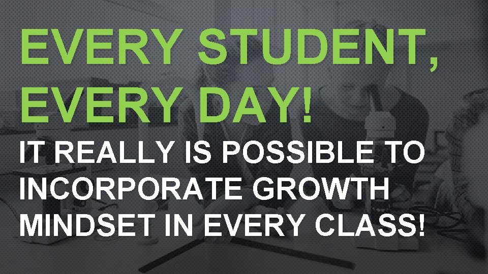 EVERY STUDENT, EVERY DAY! IT REALLY IS POSSIBLE TO INCORPORATE GROWTH MINDSET IN EVERY