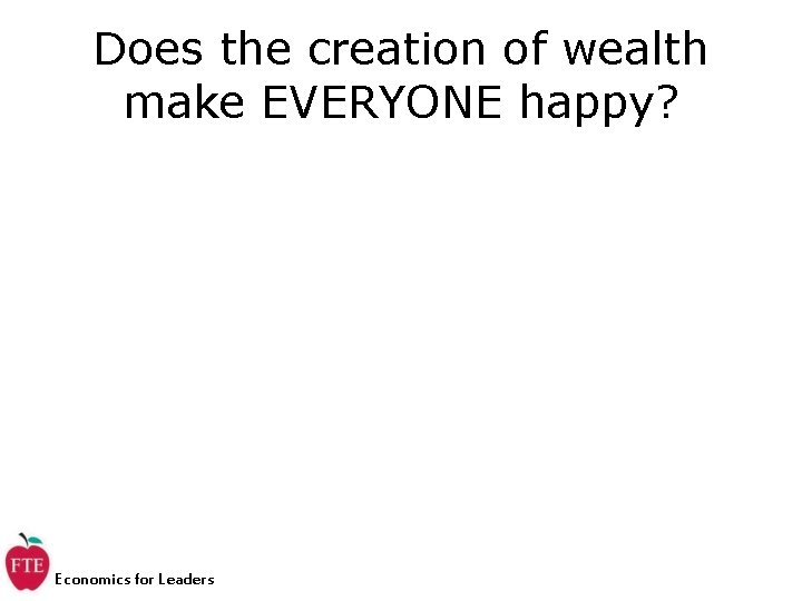 Does the creation of wealth make EVERYONE happy? Economics for Leaders 