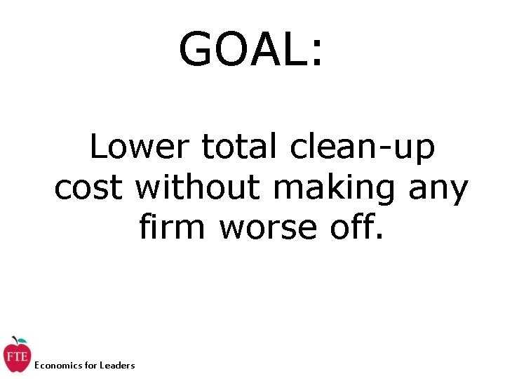 GOAL: Lower total clean-up cost without making any firm worse off. Economics for Leaders