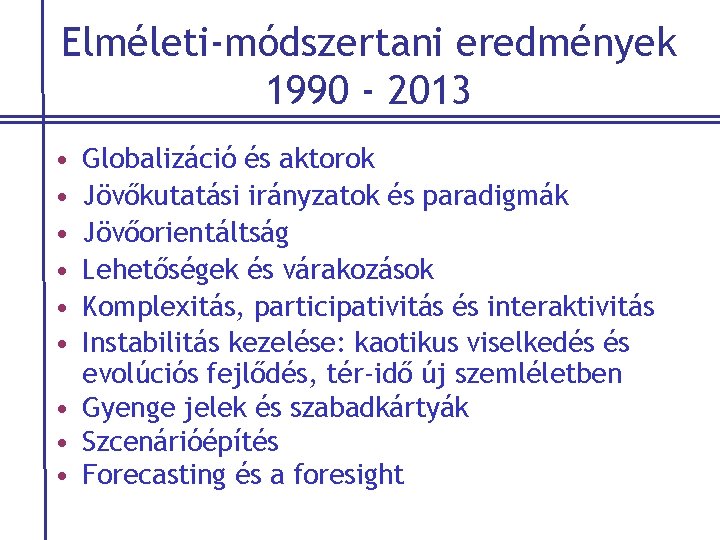 Elméleti-módszertani eredmények 1990 - 2013 • • • Globalizáció és aktorok Jövőkutatási irányzatok és