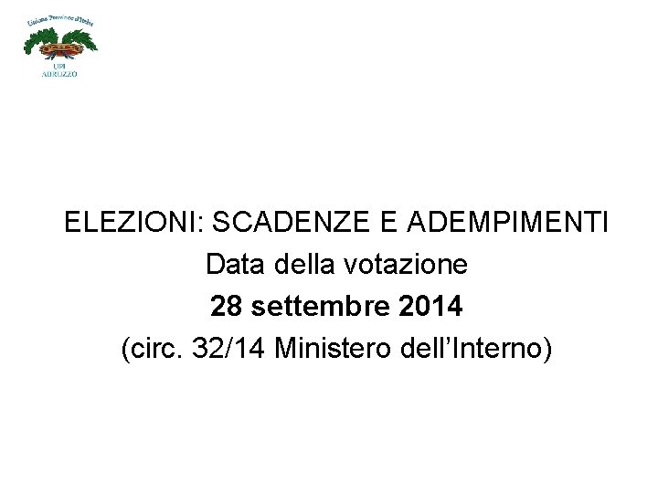 ELEZIONI: SCADENZE E ADEMPIMENTI Data della votazione 28 settembre 2014 (circ. 32/14 Ministero dell’Interno)