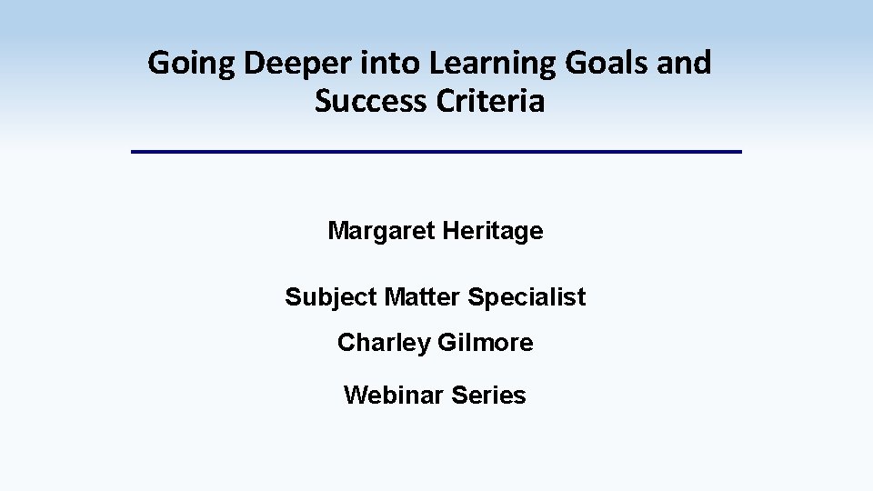 Going Deeper into Learning Goals and Success Criteria Margaret Heritage Subject Matter Specialist Charley