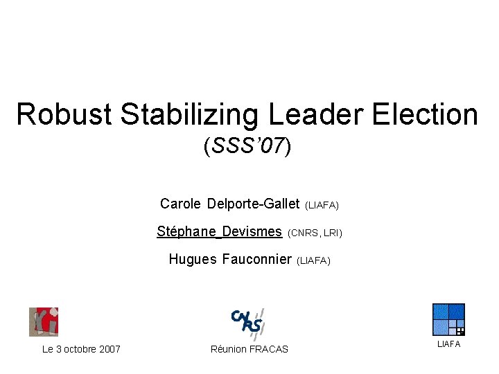 Robust Stabilizing Leader Election (SSS’ 07) Carole Delporte-Gallet Stéphane Devismes (CNRS, LRI) Hugues Fauconnier