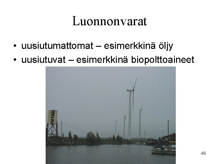 Luonnonvarat • uusiutumattomat – esimerkkinä öljy • uusiutuvat – esimerkkinä biopolttoaineet 46 