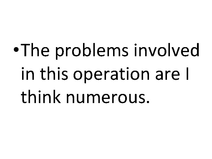  • The problems involved in this operation are I think numerous. 