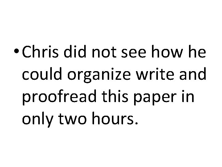  • Chris did not see how he could organize write and proofread this