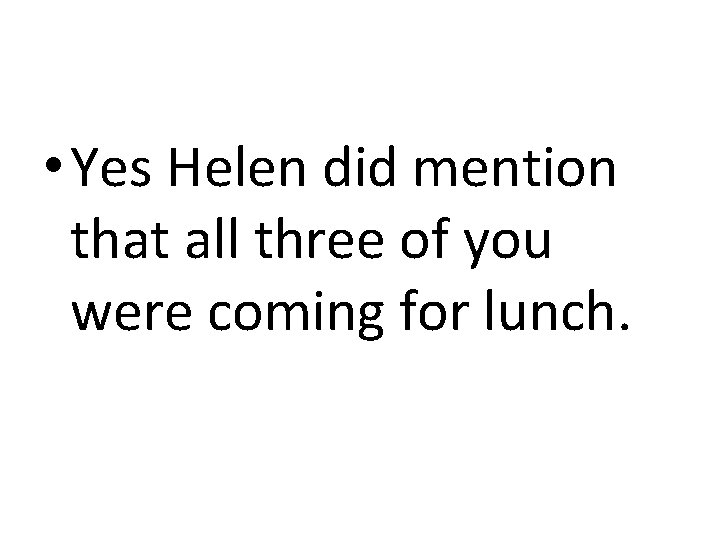  • Yes Helen did mention that all three of you were coming for