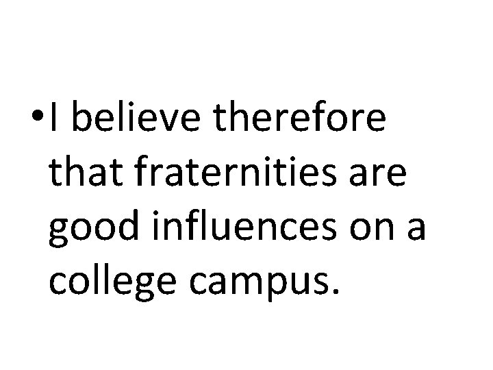  • I believe therefore that fraternities are good influences on a college campus.