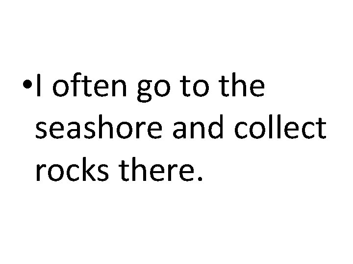  • I often go to the seashore and collect rocks there. 