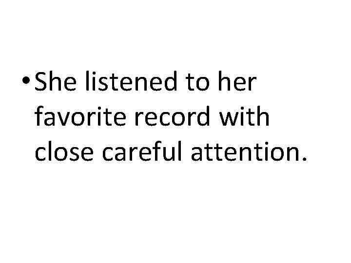  • She listened to her favorite record with close careful attention. 