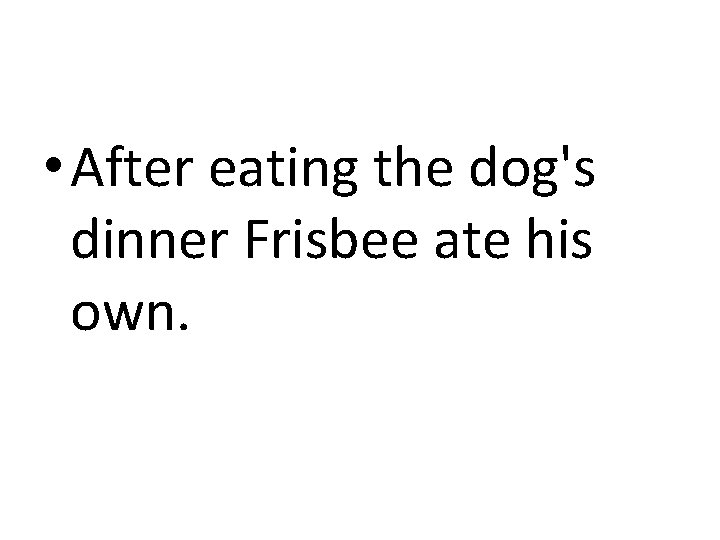  • After eating the dog's dinner Frisbee ate his own. 
