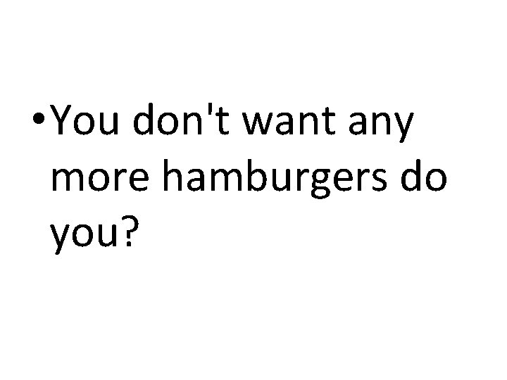  • You don't want any more hamburgers do you? 