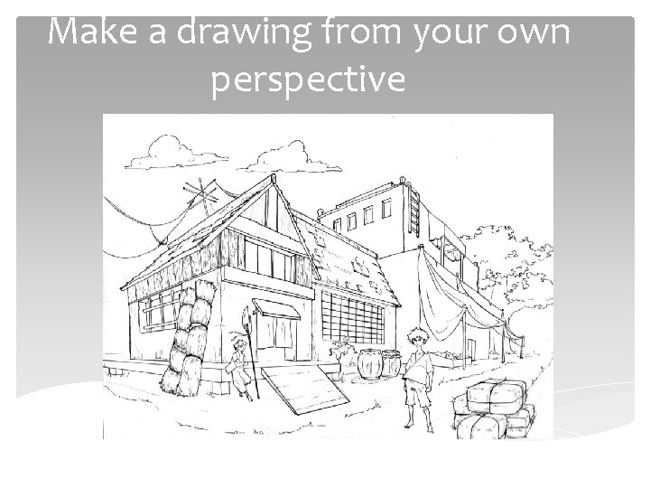 Make a drawing from your own perspective 