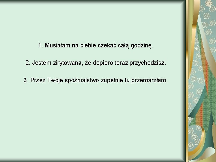 1. Musiałam na ciebie czekać całą godzinę. 2. Jestem zirytowana, że dopiero teraz przychodzisz.