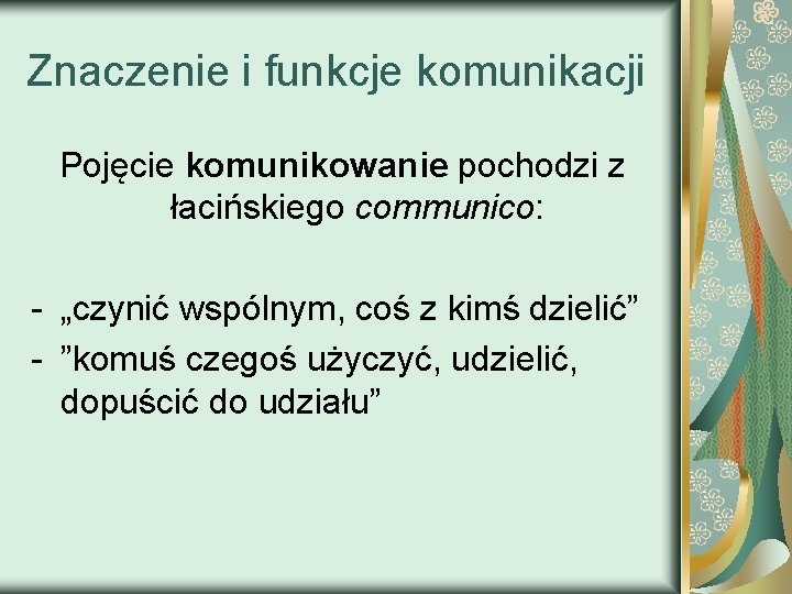 Znaczenie i funkcje komunikacji Pojęcie komunikowanie pochodzi z łacińskiego communico: - „czynić wspólnym, coś