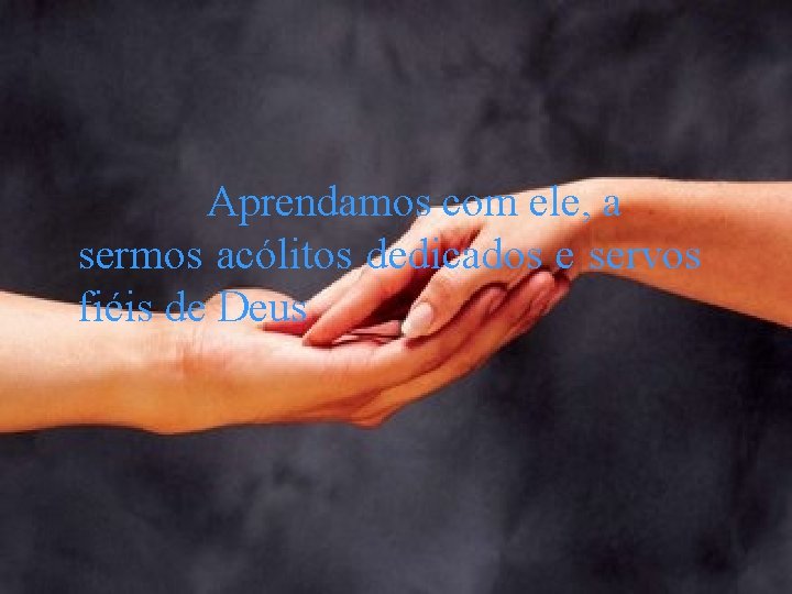 Aprendamos com ele, a sermos acólitos dedicados e servos fiéis de Deus 