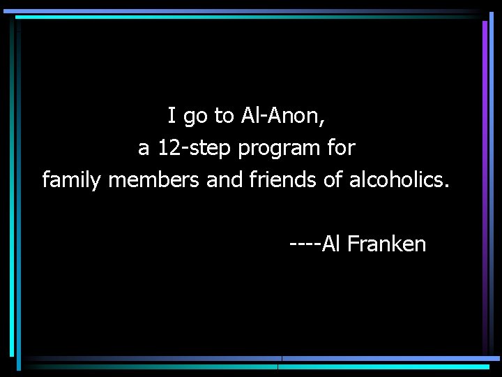 I go to Al-Anon, a 12 -step program for family members and friends of