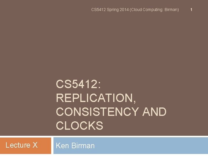 CS 5412 Spring 2014 (Cloud Computing: Birman) CS 5412: REPLICATION, CONSISTENCY AND CLOCKS Lecture