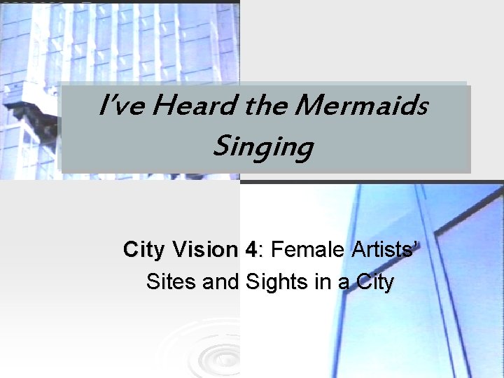 I’ve Heard the Mermaids Singing City Vision 4: Female Artists’ Sites and Sights in