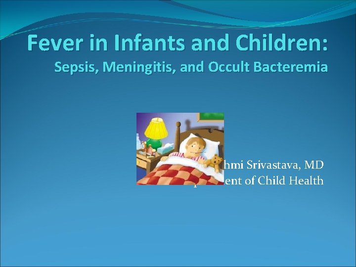 Fever in Infants and Children: Sepsis, Meningitis, and Occult Bacteremia Rashmi Srivastava, MD Department