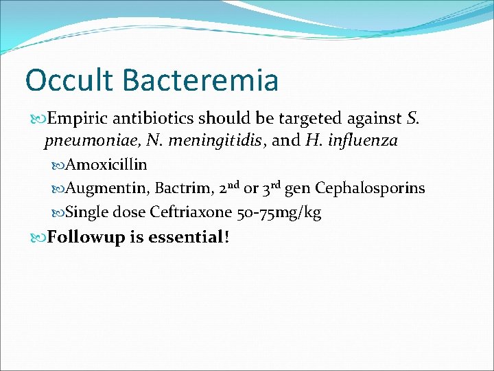 Occult Bacteremia Empiric antibiotics should be targeted against S. pneumoniae, N. meningitidis, and H.