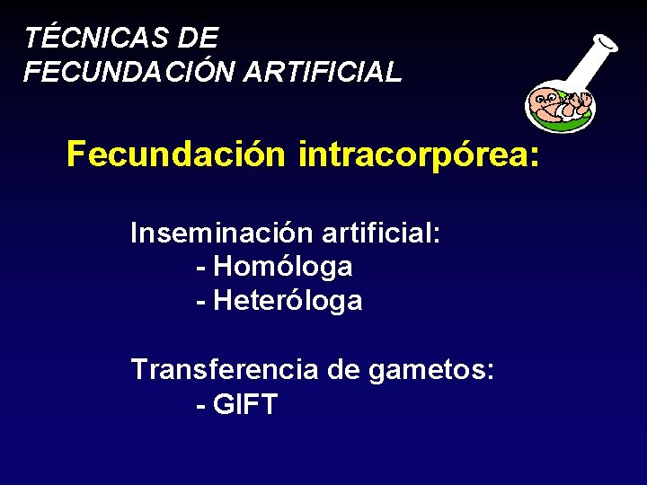 TÉCNICAS DE FECUNDACIÓN ARTIFICIAL Fecundación intracorpórea: Inseminación artificial: - Homóloga - Heteróloga Transferencia de