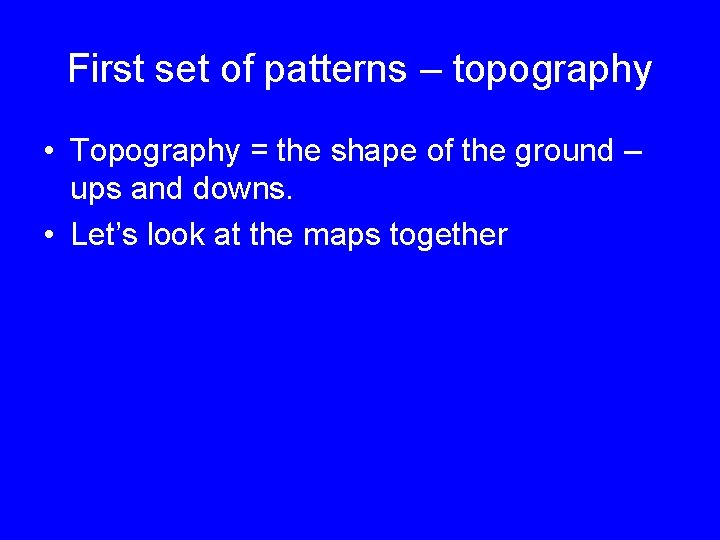 First set of patterns – topography • Topography = the shape of the ground
