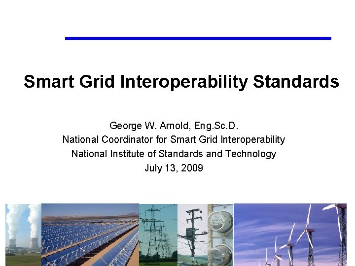 Smart Grid Interoperability Standards George W. Arnold, Eng. Sc. D. National Coordinator for Smart