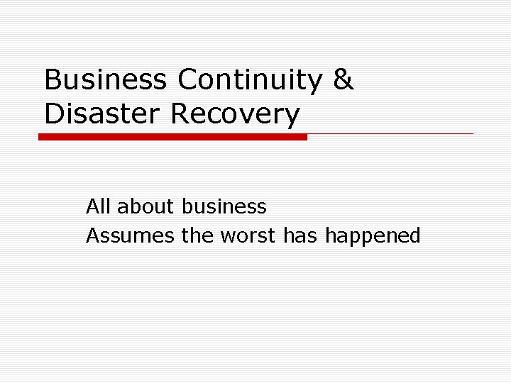 Business Continuity & Disaster Recovery All about business Assumes the worst has happened 