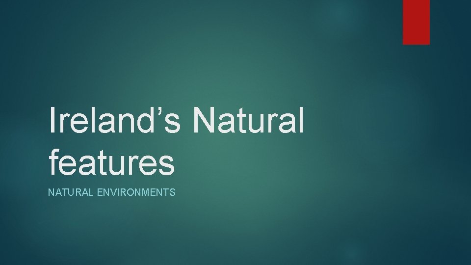 Ireland’s Natural features NATURAL ENVIRONMENTS 