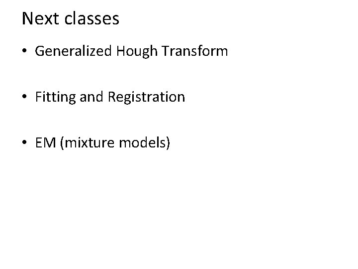 Next classes • Generalized Hough Transform • Fitting and Registration • EM (mixture models) Next classes • Generalized Hough Transform • Fitting and Registration • EM (mixture models)