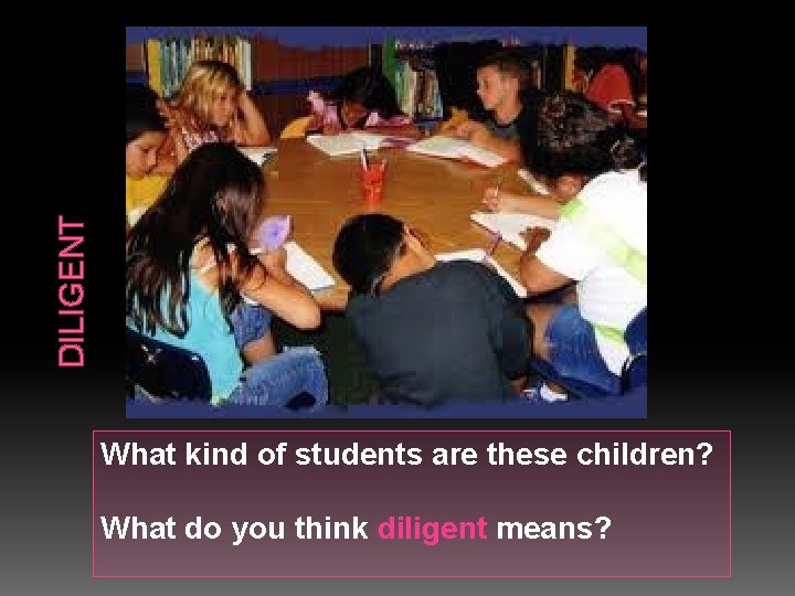 DILIGENT What kind of students are these children? What do you think diligent means?