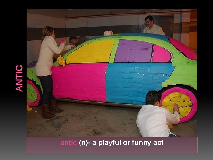 ANTIC antic (n)- a playful or funny act 