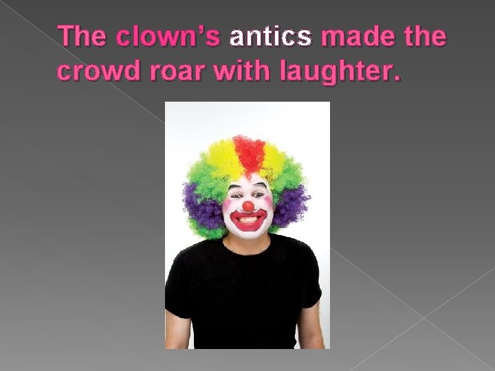 The clown’s antics made the crowd roar with laughter. 