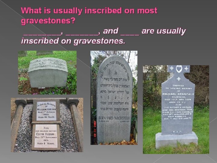 What is usually inscribed on most gravestones? ____, _______, and ____ are usually inscribed