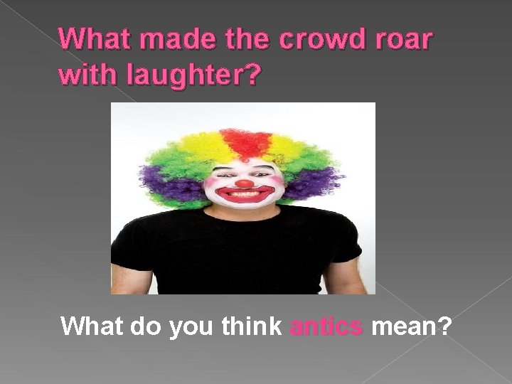 What made the crowd roar with laughter? What do you think antics mean? 