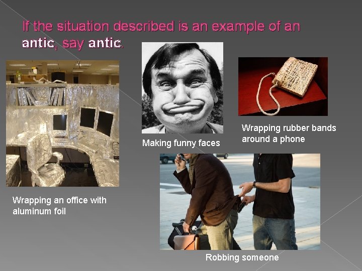 If the situation described is an example of an antic, say antic. Making funny