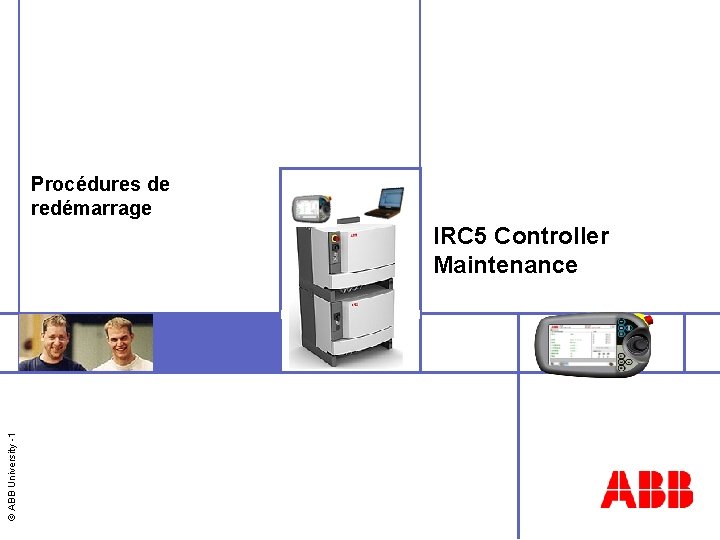 Procédures de redémarrage © ABB University -1 IRC 5 Controller Maintenance 