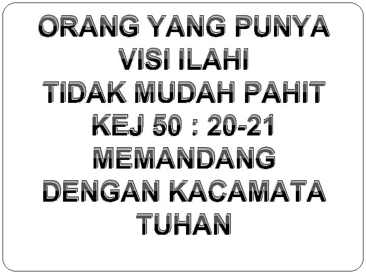 ORANG YANG PUNYA VISI ILAHI TIDAK MUDAH PAHIT KEJ 50 : 20 -21 MEMANDANG