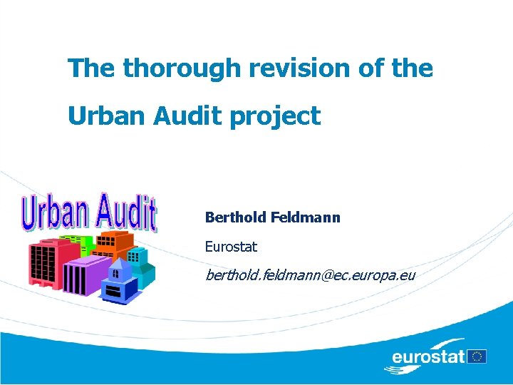 The thorough revision of the Urban Audit project Berthold Feldmann Eurostat berthold. feldmann@ec. europa.