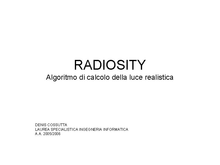 RADIOSITY Algoritmo di calcolo della luce realistica DENIS COSSUTTA LAUREA SPECIALISTICA INGEGNERIA INFORMATICA A.