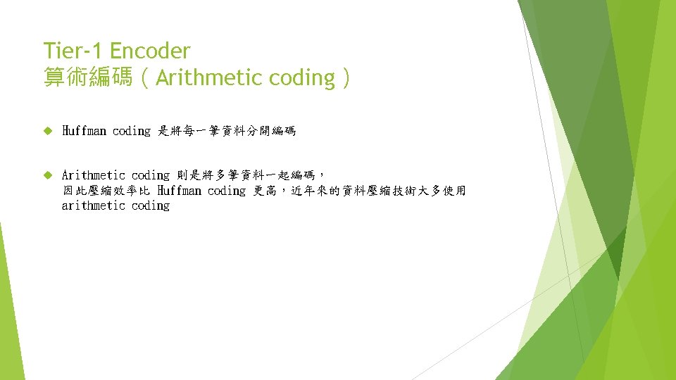 Tier-1 Encoder 算術編碼（Arithmetic coding） Huffman coding 是將每一筆資料分開編碼 Arithmetic coding 則是將多筆資料一起編碼， 因此壓縮效率比 Huffman coding 更高，近年來的資料壓縮技術大多使用
