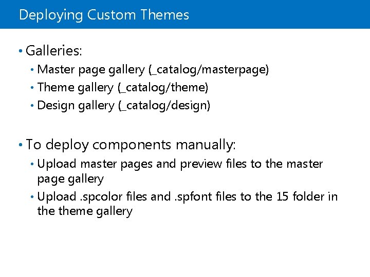 Deploying Custom Themes • Galleries: Master page gallery (_catalog/masterpage) • Theme gallery (_catalog/theme) •