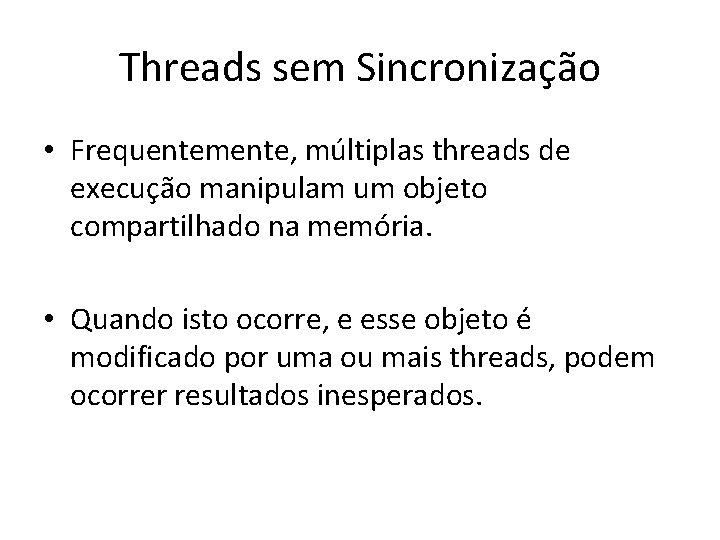 Threads sem Sincronização • Frequentemente, múltiplas threads de execução manipulam um objeto compartilhado na